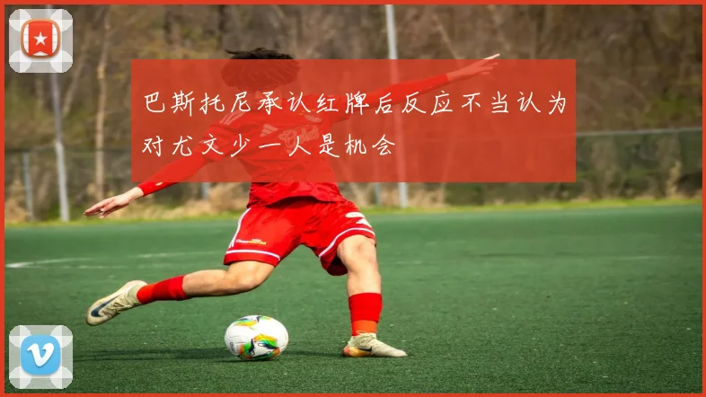 巴斯托尼承认红牌后反应不当认为对尤文少一人是机会