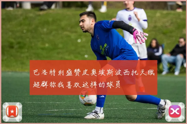 巴洛特利盛赞皮奥埃斯波西托天赋超群称我喜欢这样的球员
