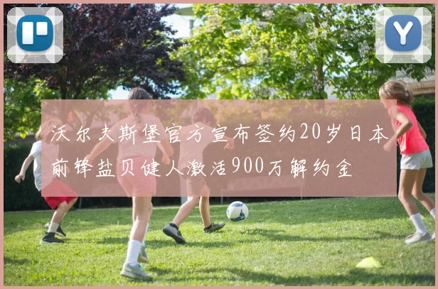 沃尔夫斯堡官方宣布签约20岁日本前锋盐贝健人激活900万解约金