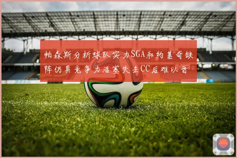 帕森斯分析球队实力SGA和约基奇缺阵仍具竞争力活塞失去CC后难以晋级附加赛