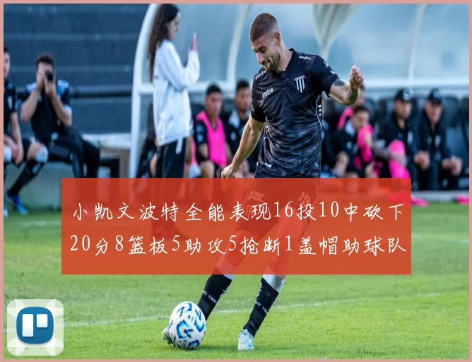 小凯文波特全能表现16投10中砍下20分8篮板5助攻5抢断1盖帽助球队绝杀对手