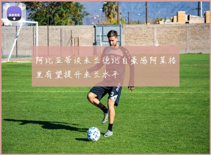 阿比亚蒂谈米兰德比自豪感阿莱格里有望提升米兰水平