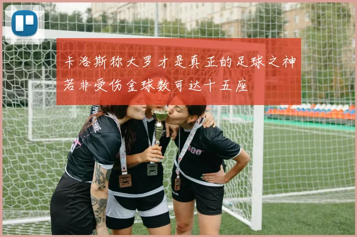 卡洛斯称大罗才是真正的足球之神若非受伤金球数可达十五座