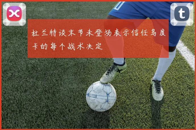 杜兰特谈末节未登场表示信任乌度卡的每个战术决定