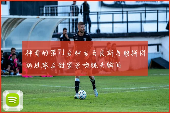 神奇的第71分钟吉马良斯与赖斯同场进球后甜蜜亲吻镜头瞬间