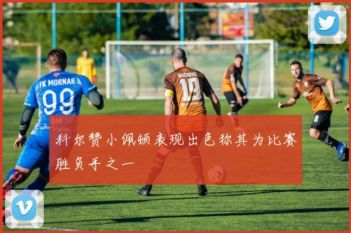 科尔赞小佩顿表现出色称其为比赛胜负手之一