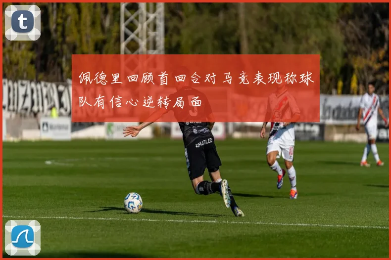 佩德里回顾首回合对马竞表现称球队有信心逆转局面