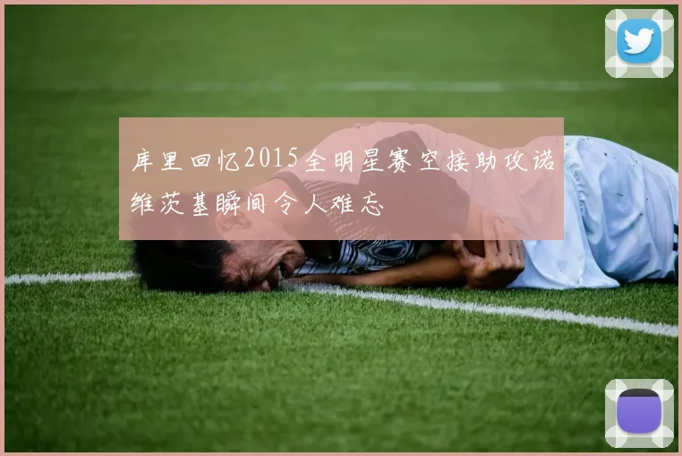 库里回忆2015全明星赛空接助攻诺维茨基瞬间令人难忘