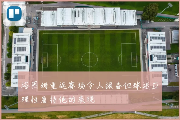 塔图姆重返赛场令人振奋但球迷应理性看待他的表现