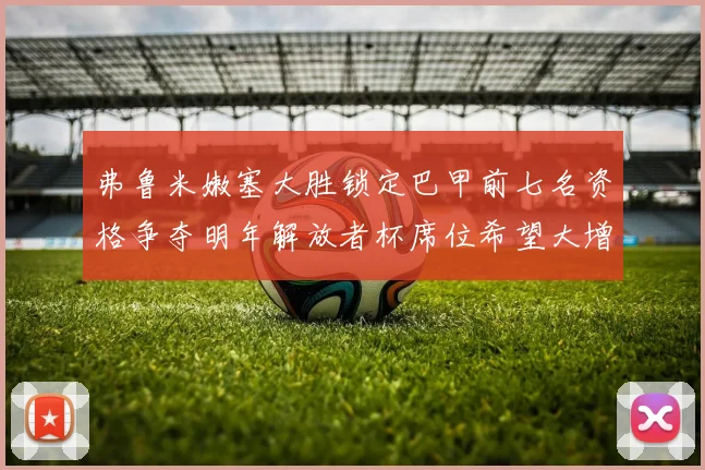 弗鲁米嫩塞大胜锁定巴甲前七名资格争夺明年解放者杯席位希望大增