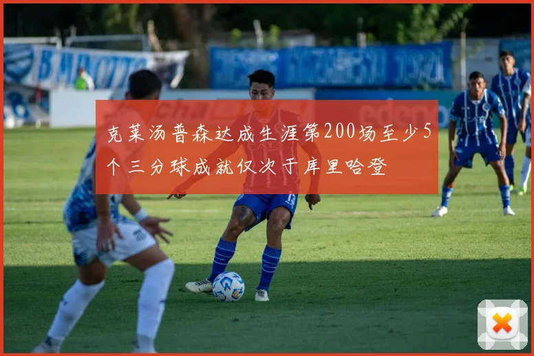 克莱汤普森达成生涯第200场至少5个三分球成就仅次于库里哈登