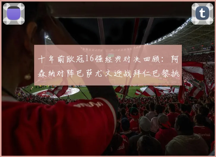 十年前欧冠16强经典对决回顾：阿森纳对阵巴萨尤文迎战拜仁巴黎挑战切尔西