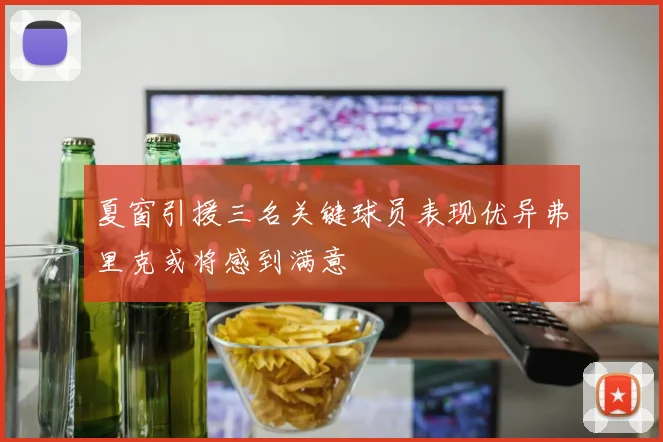 夏窗引援三名关键球员表现优异弗里克或将感到满意