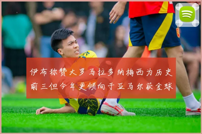 伊布称赞大罗马拉多纳梅西为历史前三但今年更倾向于亚马尔获金球奖