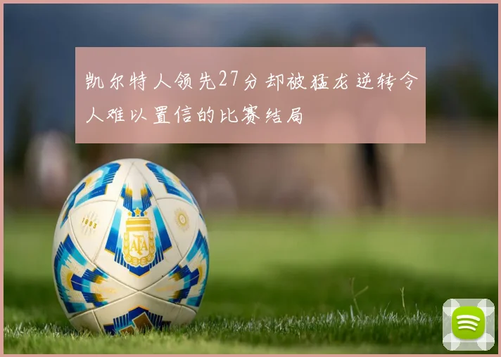 凯尔特人领先27分却被猛龙逆转令人难以置信的比赛结局