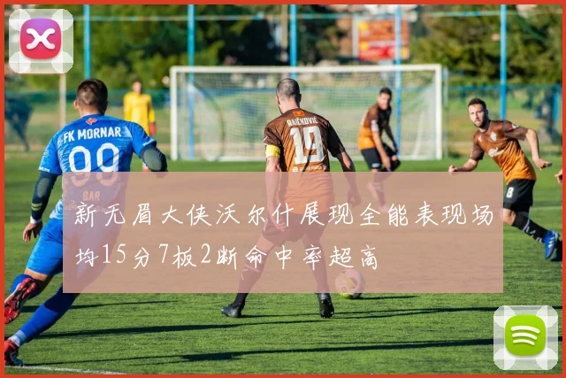 新无眉大侠沃尔什展现全能表现场均15分7板2断命中率超高