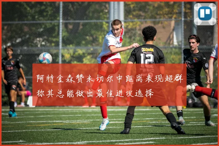 阿特金森赞米切尔中距离表现超群称其总能做出最佳进攻选择
