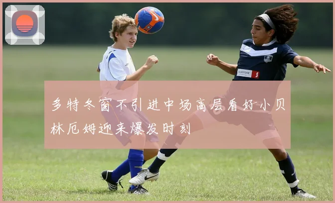 多特冬窗不引进中场高层看好小贝林厄姆迎来爆发时刻
