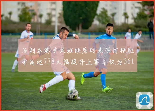马刺本赛季文班缺席时表现惊艳胜率高达778大幅提升上赛季仅为361