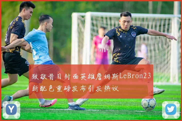 致敬昔日封面英雄詹姆斯LeBron23新配色重磅发布引发热议