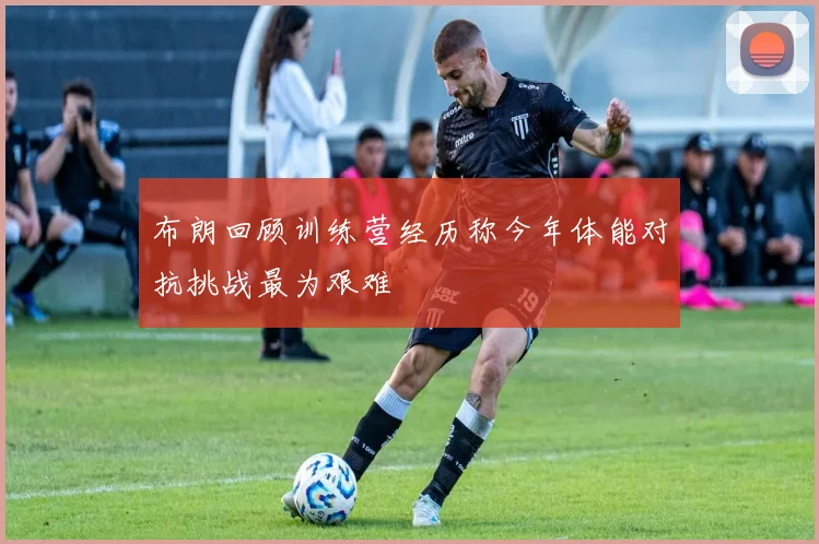 布朗回顾训练营经历称今年体能对抗挑战最为艰难