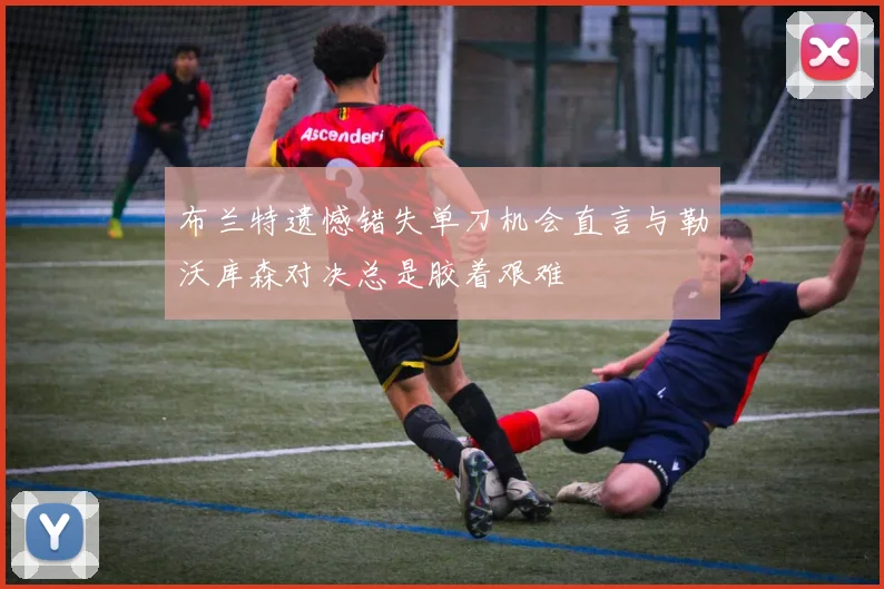 布兰特遗憾错失单刀机会直言与勒沃库森对决总是胶着艰难