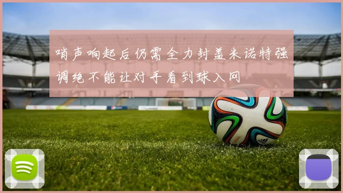 哨声响起后仍需全力封盖米诺特强调绝不能让对手看到球入网