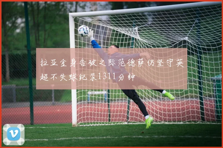 拉亚金身告破之际范德萨仍坚守英超不失球纪录1311分钟