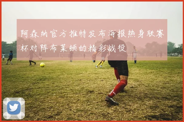 阿森纳官方推特发布海报热身联赛杯对阵布莱顿的精彩战役