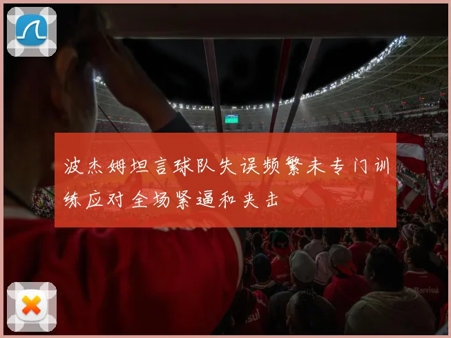 波杰姆坦言球队失误频繁未专门训练应对全场紧逼和夹击