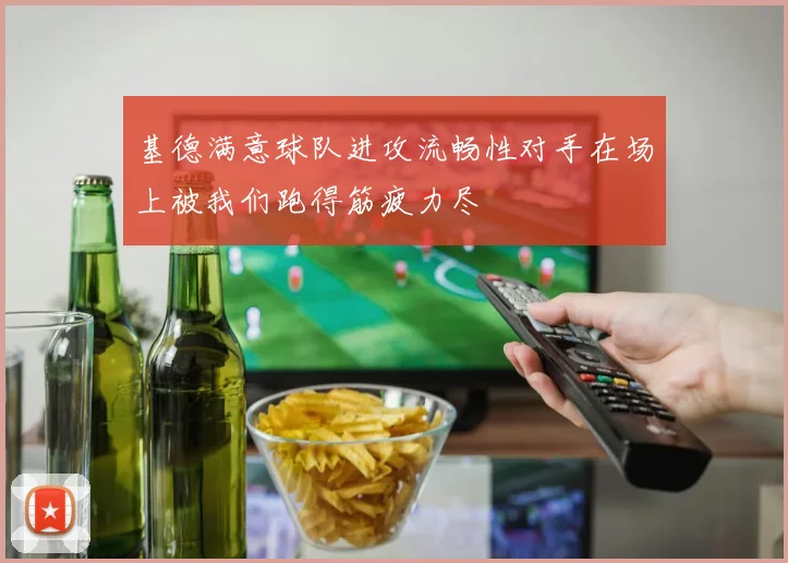 基德满意球队进攻流畅性对手在场上被我们跑得筋疲力尽