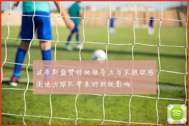 波蒂斯盛赞特纳领导力与求胜欲感谢他为球队带来的积极影响