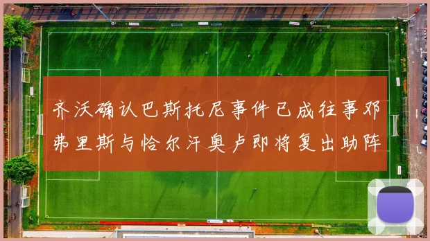 齐沃确认巴斯托尼事件已成往事邓弗里斯与恰尔汗奥卢即将复出助阵