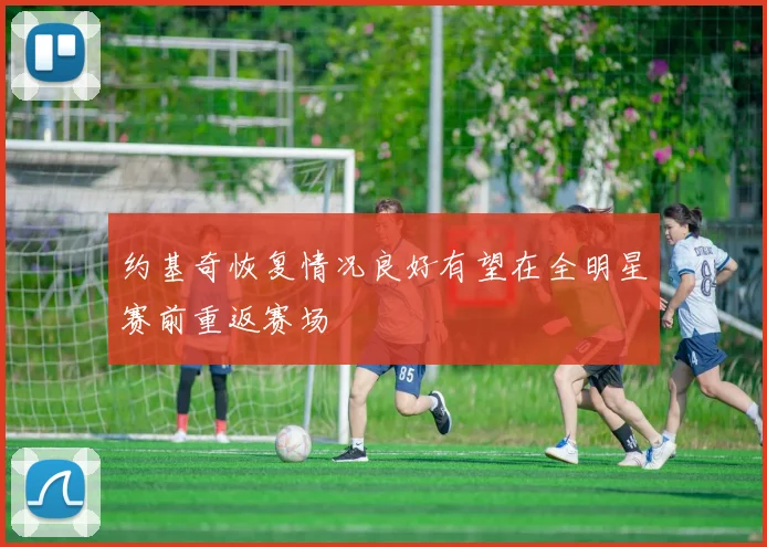约基奇恢复情况良好有望在全明星赛前重返赛场