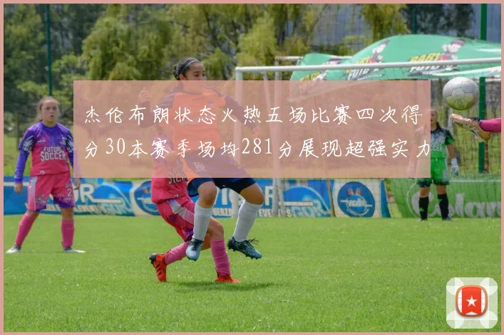 杰伦布朗状态火热五场比赛四次得分30本赛季场均281分展现超强实力