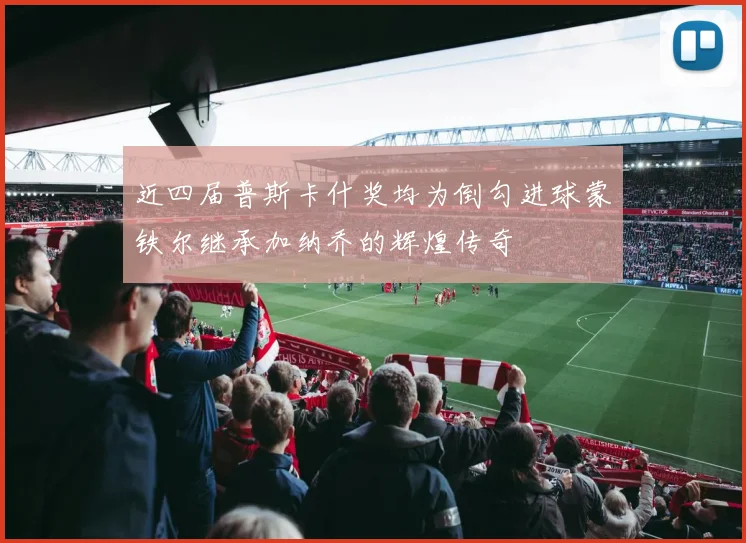 近四届普斯卡什奖均为倒勾进球蒙铁尔继承加纳乔的辉煌传奇