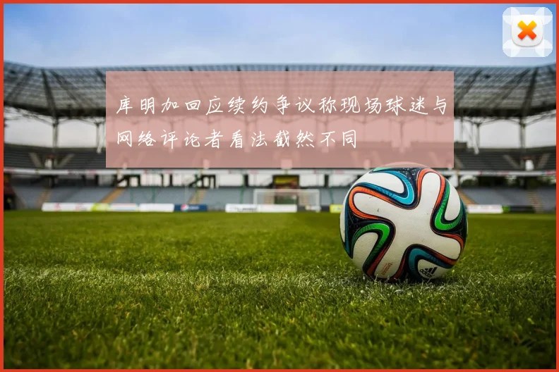 库明加回应续约争议称现场球迷与网络评论者看法截然不同