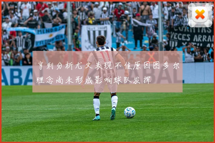 亨利分析尤文表现不佳原因图多尔理念尚未形成影响球队发挥