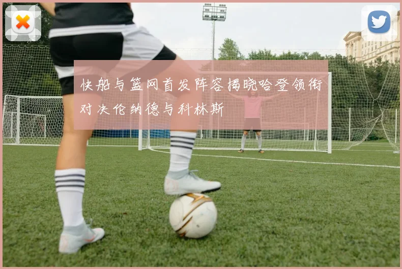 快船与篮网首发阵容揭晓哈登领衔对决伦纳德与科林斯