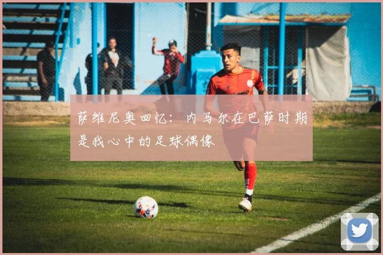萨维尼奥回忆：内马尔在巴萨时期是我心中的足球偶像
