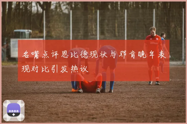名嘴点评恩比德现状与邓肯晚年表现对比引发热议