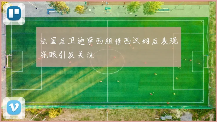 法国后卫迪萨西租借西汉姆后表现亮眼引发关注