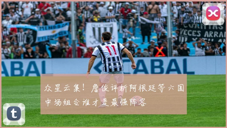 众星云集！詹俊评析阿根廷等六国中场组合谁才是最强阵容
