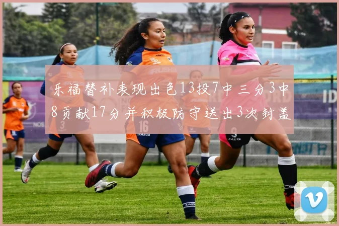 乐福替补表现出色13投7中三分3中8贡献17分并积极防守送出3次封盖