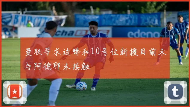 曼联寻求边锋和10号位新援目前未与阿德耶米接触