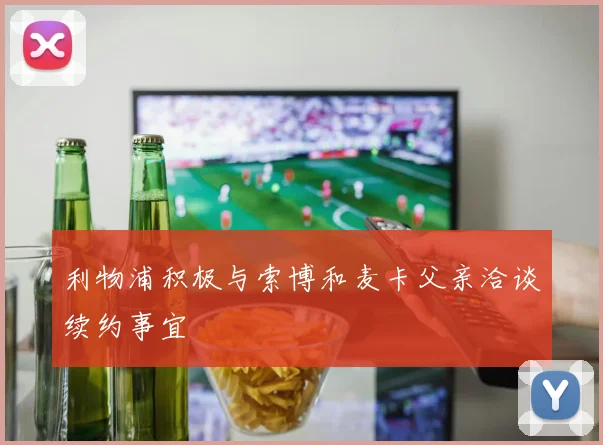 利物浦积极与索博和麦卡父亲洽谈续约事宜