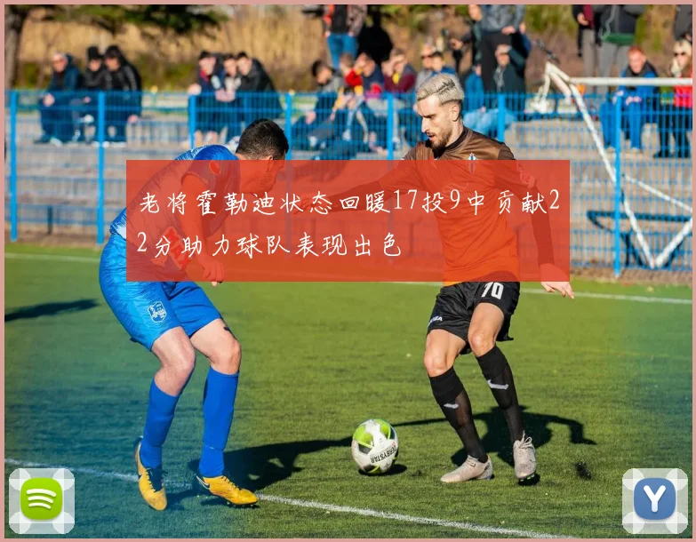 老将霍勒迪状态回暖17投9中贡献22分助力球队表现出色