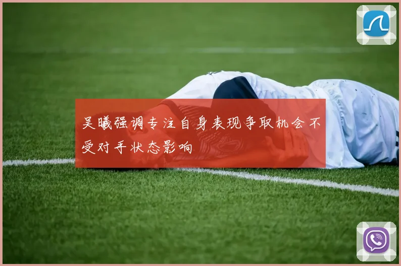 吴曦强调专注自身表现争取机会不受对手状态影响