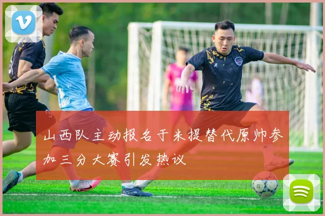 山西队主动报名于米提替代原帅参加三分大赛引发热议