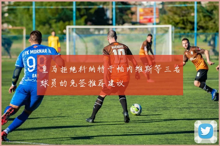 皇马拒绝科纳特于帕内维斯等三名球员的免签推荐建议